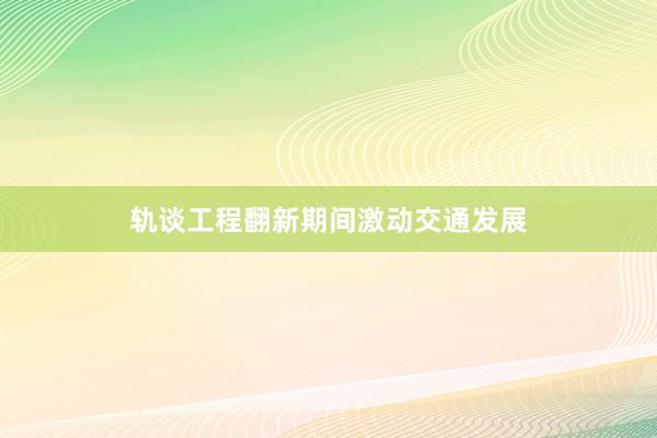 轨谈工程翻新期间激动交通发展