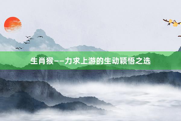 生肖猴——力求上游的生动颖悟之选